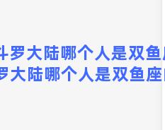 斗罗大陆哪个人是双鱼座 斗罗大陆哪个人是双鱼座的人